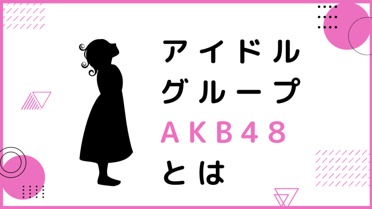 アイドルグループAKB48とは
